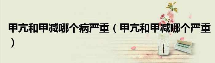 甲亢和甲減哪個(gè)病嚴(yán)重（甲亢和甲減哪個(gè)嚴(yán)重）