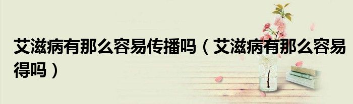 艾滋病有那么容易傳播嗎（艾滋病有那么容易得嗎）