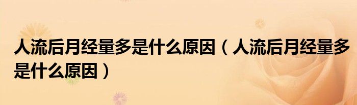 人流后月經(jīng)量多是什么原因（人流后月經(jīng)量多是什么原因）