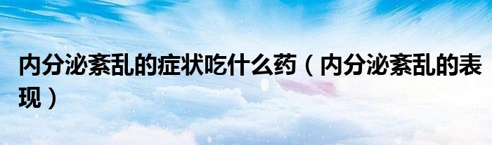 內(nèi)分泌紊亂的癥狀吃什么藥（內(nèi)分泌紊亂的表現(xiàn)）
