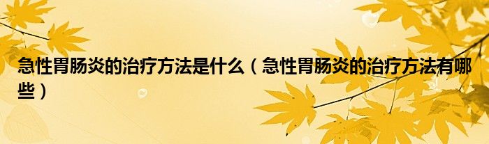 急性胃腸炎的治療方法是什么（急性胃腸炎的治療方法有哪些）
