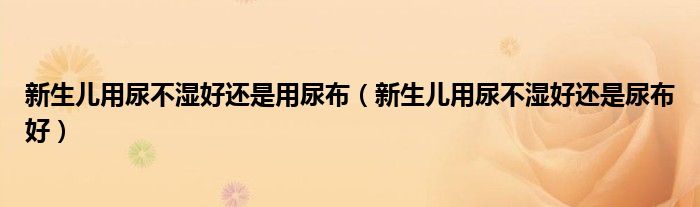 新生兒用尿不濕好還是用尿布（新生兒用尿不濕好還是尿布好）