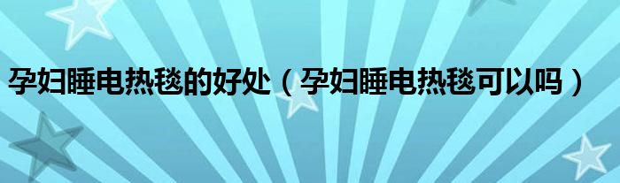 孕婦睡電熱毯的好處（孕婦睡電熱毯可以嗎）