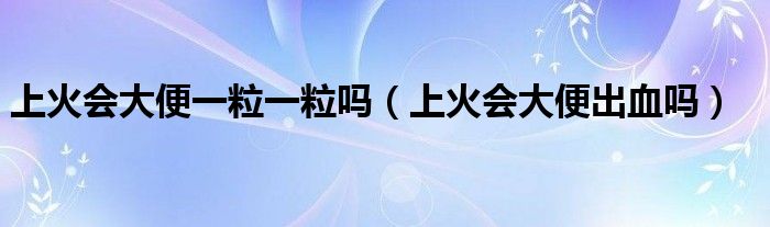 上火會(huì)大便一粒一粒嗎（上火會(huì)大便出血嗎）