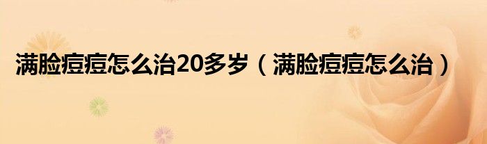 滿臉痘痘怎么治20多歲(滿臉痘痘怎么治)