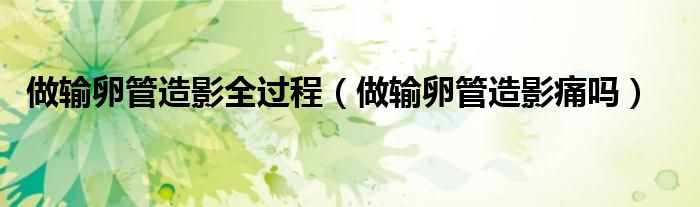 做輸卵管造影全過程（做輸卵管造影痛嗎）