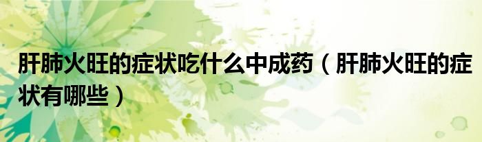 肝肺火旺的癥狀吃什么中成藥（肝肺火旺的癥狀有哪些）