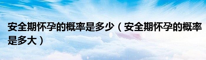 安全期懷孕的概率是多少（安全期懷孕的概率是多大）