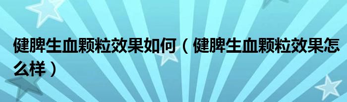 健脾生血顆粒效果如何（健脾生血顆粒效果怎么樣）
