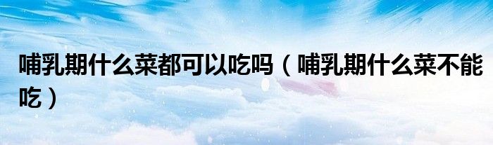 哺乳期什么菜都可以吃嗎（哺乳期什么菜不能吃）