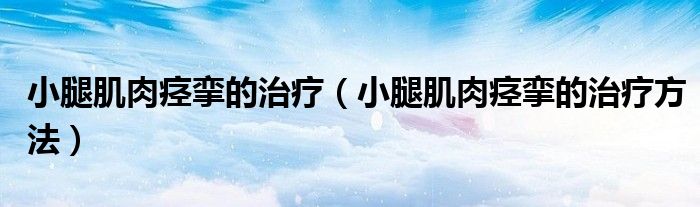 小腿肌肉痙攣的治療（小腿肌肉痙攣的治療方法）