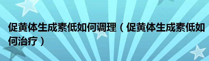 促黃體生成素低如何調(diào)理（促黃體生成素低如何治療）
