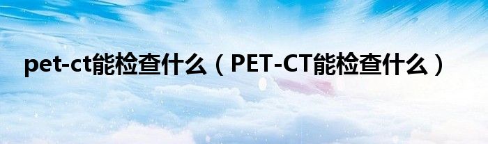 pet-ct能檢查什么（PET-CT能檢查什么）