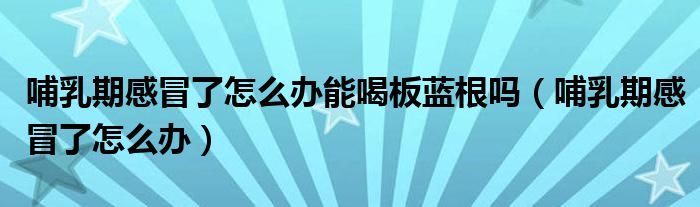 哺乳期感冒了怎么辦能喝板藍(lán)根嗎（哺乳期感冒了怎么辦）