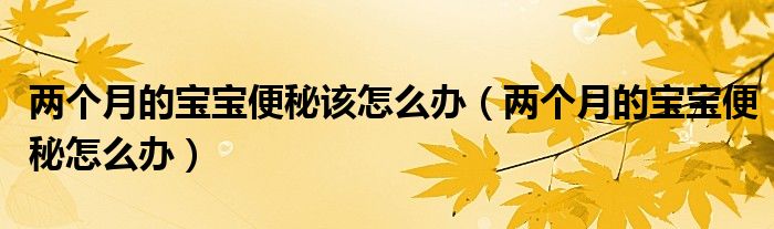 兩個月的寶寶便秘該怎么辦（兩個月的寶寶便秘怎么辦）