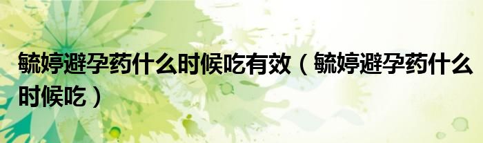 毓婷避孕藥什么時(shí)候吃有效（毓婷避孕藥什么時(shí)候吃）