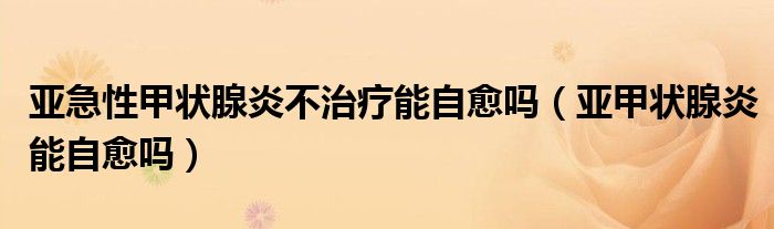亞急性甲狀腺炎不治療能自愈嗎（亞甲狀腺炎能自愈嗎）
