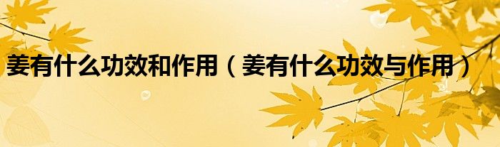 姜有什么功效和作用（姜有什么功效與作用）
