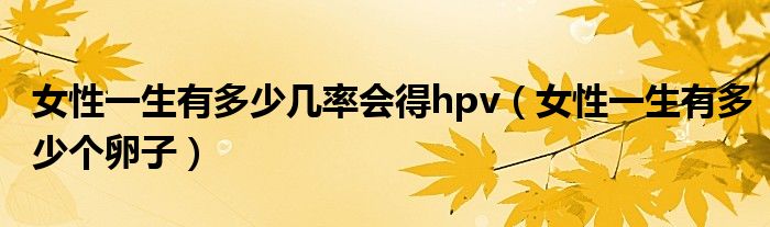 女性一生有多少幾率會(huì)得hpv（女性一生有多少個(gè)卵子）