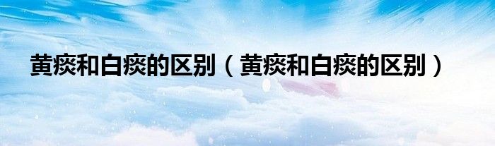 黃痰和白痰的區(qū)別（黃痰和白痰的區(qū)別）