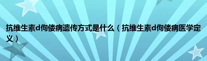 抗維生素d佝僂病遺傳方式是什么（抗維生素d佝僂病醫(yī)學定義）
