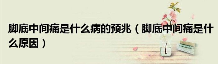 腳底中間痛是什么病的預(yù)兆（腳底中間痛是什么原因）