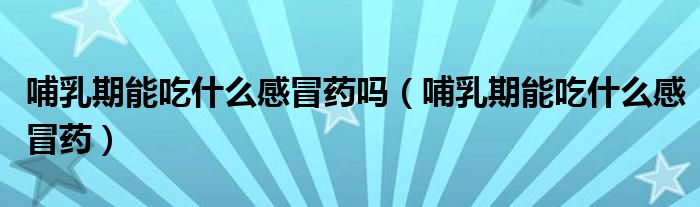哺乳期能吃什么感冒藥嗎（哺乳期能吃什么感冒藥）