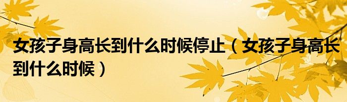 女孩子身高長(zhǎng)到什么時(shí)候停止(女孩子身高長(zhǎng)到什么時(shí)候)