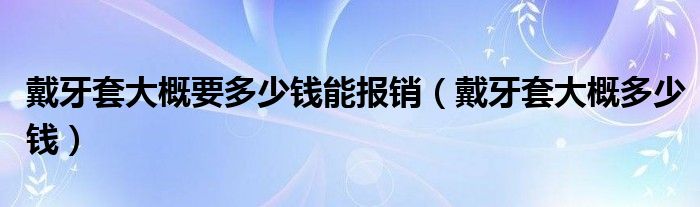 戴牙套大概要多少錢能報(bào)銷（戴牙套大概多少錢）
