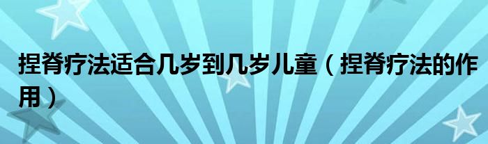 捏脊療法適合幾歲到幾歲兒童(捏脊療法的作用)