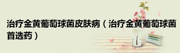 治療金黃葡萄球菌皮膚病（治療金黃葡萄球菌首選藥）
