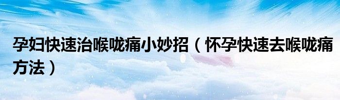 孕婦快速治喉嚨痛小妙招（懷孕快速去喉嚨痛方法）