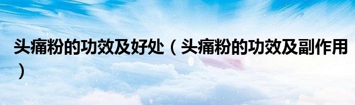 頭痛粉的功效及好處（頭痛粉的功效及副作用）