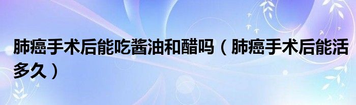 肺癌手術(shù)后能吃醬油和醋嗎（肺癌手術(shù)后能活多久）