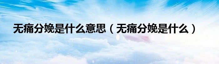 無痛分娩是什么意思（無痛分娩是什么）