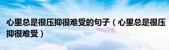 心里總是很壓抑很難受的句子（心里總是很壓抑很難受）