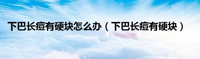 下巴長痘有硬塊怎么辦（下巴長痘有硬塊）
