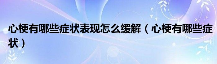 心梗有哪些癥狀表現(xiàn)怎么緩解（心梗有哪些癥狀）