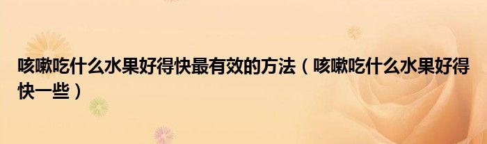 咳嗽吃什么水果好得快最有效的方法(咳嗽吃什么水果好得快一些)