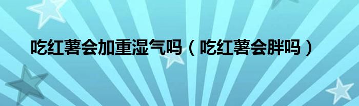 吃紅薯會(huì)加重濕氣嗎(吃紅薯會(huì)胖嗎)
