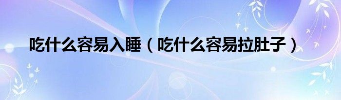 吃什么容易入睡（吃什么容易拉肚子）