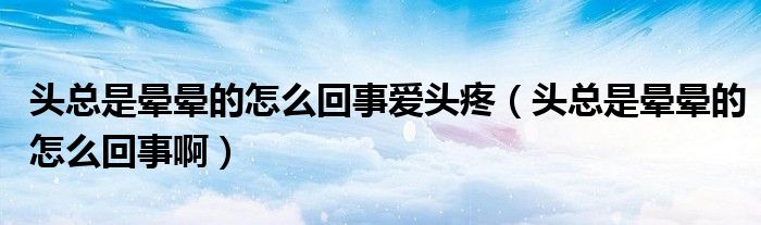 頭總是暈暈的怎么回事愛頭疼（頭總是暈暈的怎么回事啊）