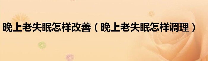 晚上老失眠怎樣改善（晚上老失眠怎樣調(diào)理）