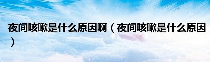 夜間咳嗽是什么原因?。ㄒ归g咳嗽是什么原因）