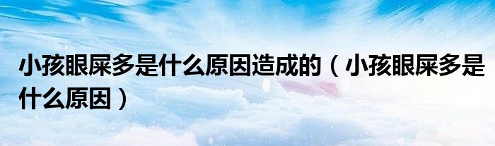 小孩眼屎多是什么原因造成的（小孩眼屎多是什么原因）