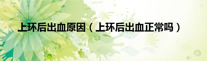 上環(huán)后出血原因（上環(huán)后出血正常嗎）