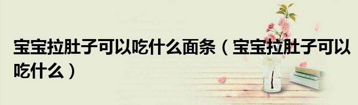 寶寶拉肚子可以吃什么面條（寶寶拉肚子可以吃什么）