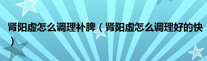 腎陽虛怎么調(diào)理補(bǔ)脾（腎陽虛怎么調(diào)理好的快）