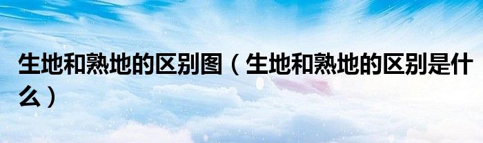 生地和熟地的區(qū)別圖（生地和熟地的區(qū)別是什么）