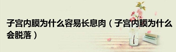 子宮內(nèi)膜為什么容易長息肉（子宮內(nèi)膜為什么會脫落）
